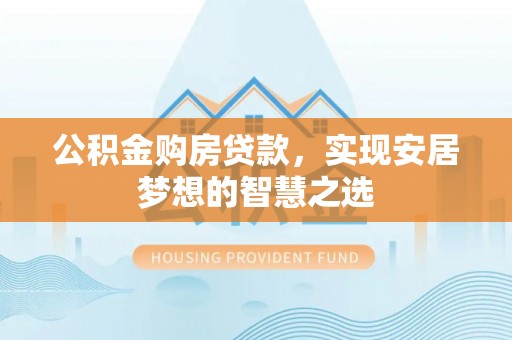 水城公积金购房贷款，实现安居梦想的智慧之选
