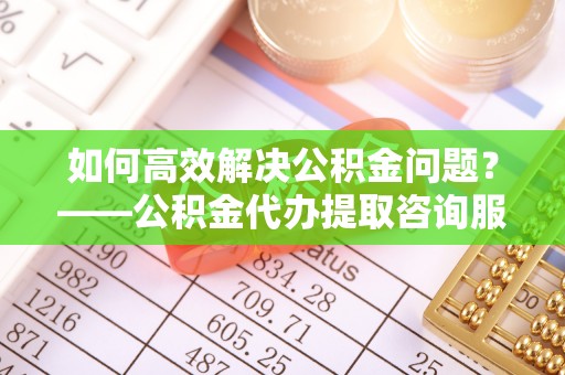 水城如何高效解决公积金问题？——公积金代办提取咨询服务指南