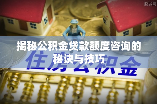 水城揭秘公积金贷款额度咨询的秘诀与技巧