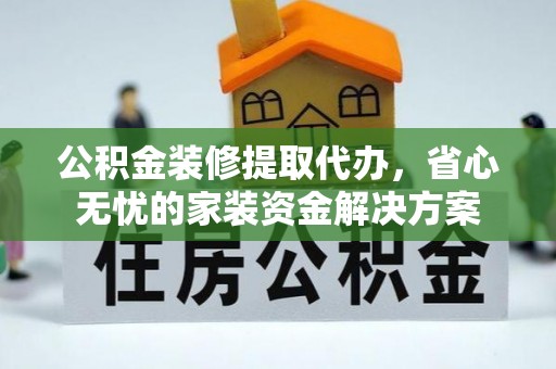 水城公积金装修提取代办，省心无忧的家装资金解决方案