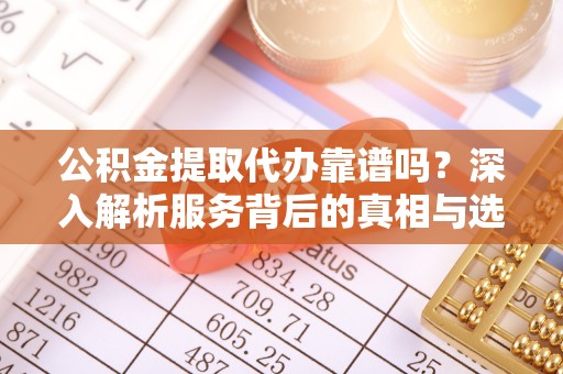 水城公积金提取代办靠谱吗？深入解析服务背后的真相与选择指南