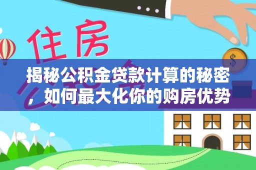 水城揭秘公积金贷款计算的秘密，如何最大化你的购房优势