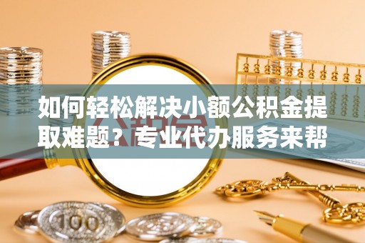 水城如何轻松解决小额公积金提取难题？专业代办服务来帮忙