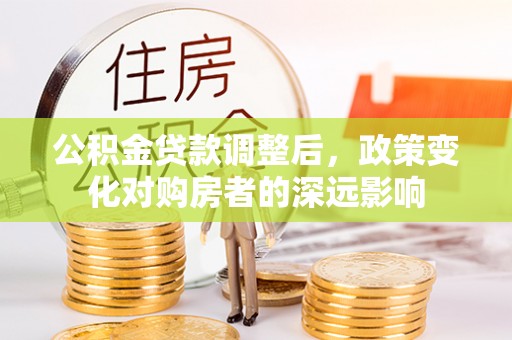 水城公积金贷款调整后，政策变化对购房者的深远影响