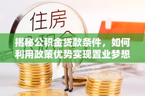 水城揭秘公积金贷款条件，如何利用政策优势实现置业梦想