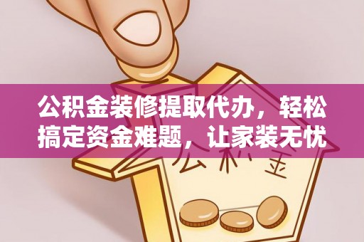 水城公积金装修提取代办，轻松搞定资金难题，让家装无忧