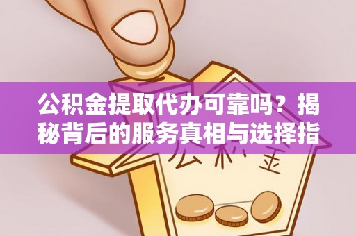 水城公积金提取代办可靠吗？揭秘背后的服务真相与选择指南