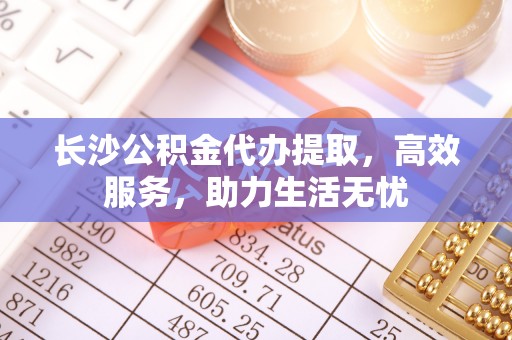 水城长沙公积金代办提取，高效服务，助力生活无忧