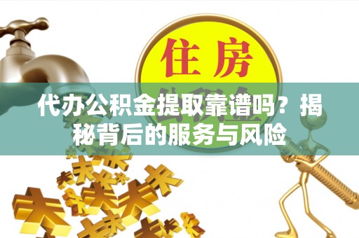 水城代办公积金提取靠谱吗？揭秘背后的服务与风险