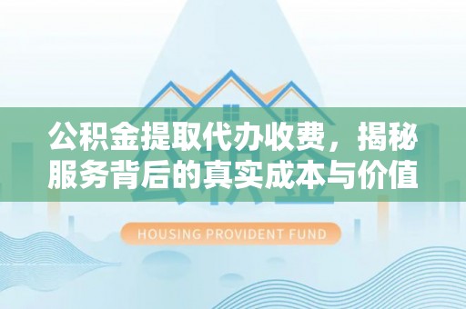 水城公积金提取代办收费，揭秘服务背后的真实成本与价值