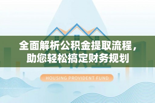 水城全面解析公积金提取流程，助您轻松搞定财务规划