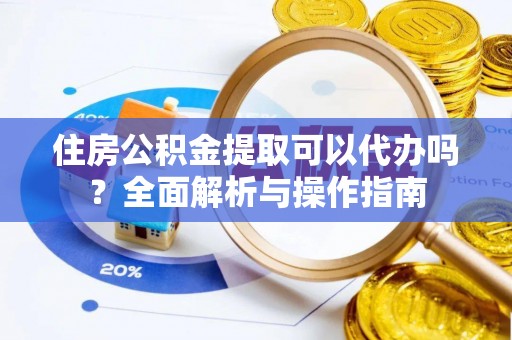 水城住房公积金提取可以代办吗？全面解析与操作指南