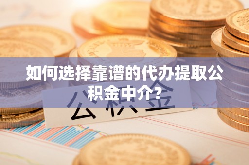 水城如何选择靠谱的代办提取公积金中介？