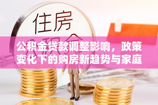 水城公积金贷款调整影响，政策变化下的购房新趋势与家庭财务规划