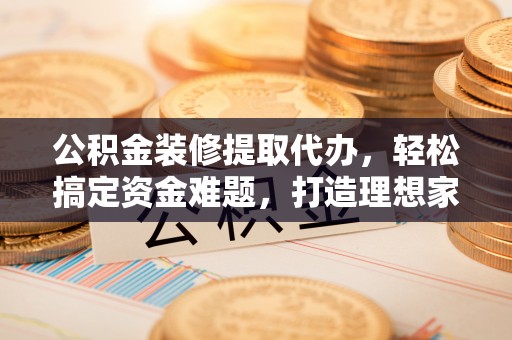 水城公积金装修提取代办，轻松搞定资金难题，打造理想家居