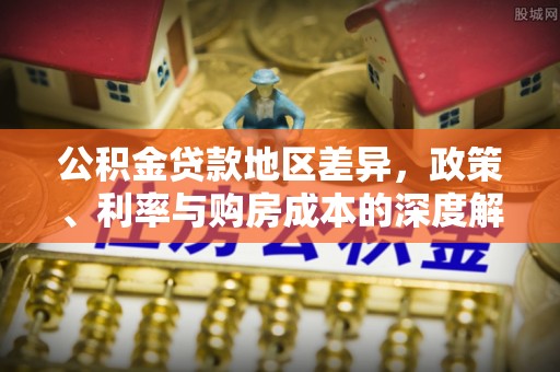 水城公积金贷款地区差异，政策、利率与购房成本的深度解析
