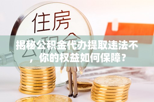 水城揭秘公积金代办提取违法不，你的权益如何保障？